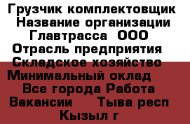 Грузчик-комплектовщик › Название организации ­ Главтрасса, ООО › Отрасль предприятия ­ Складское хозяйство › Минимальный оклад ­ 1 - Все города Работа » Вакансии   . Тыва респ.,Кызыл г.